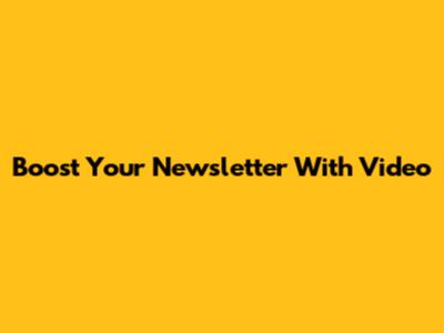 Boost Your Newsletter With Video