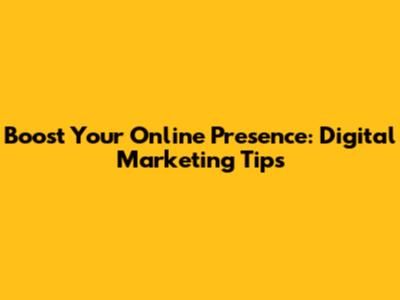 Boost Your Online Presence: Digital Marketing Tips