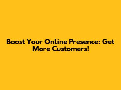 Boost Your Online Presence: Get More Customers!