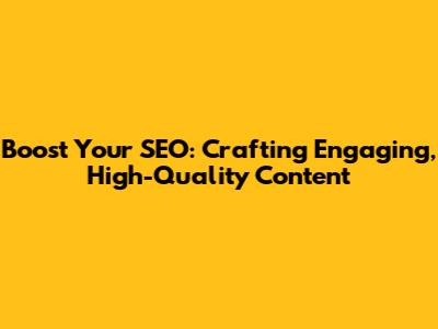 Boost Your SEO: Crafting Engaging, High-Quality Content