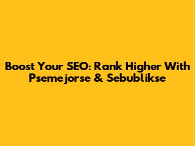 Boost Your SEO: Rank Higher With Psemejorse & Sebublikse