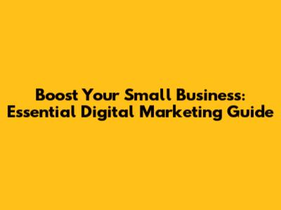 Boost Your Small Business: Essential Digital Marketing Guide
