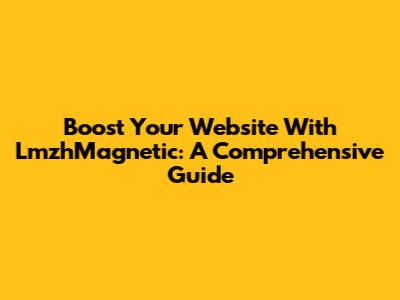 Boost Your Website With LmzhMagnetic: A Comprehensive Guide
