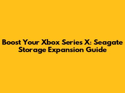 Boost Your Xbox Series X: Seagate Storage Expansion Guide