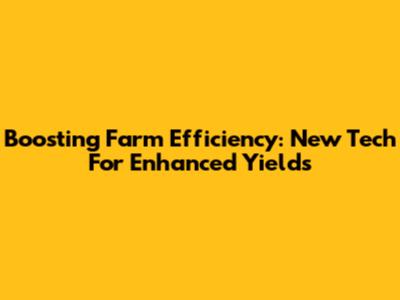 Boosting Farm Efficiency: New Tech For Enhanced Yields
