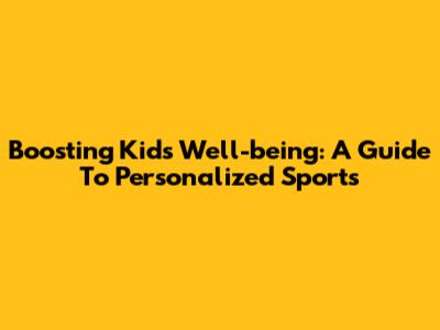 Boosting Kids' Well-being: A Guide To Personalized Sports