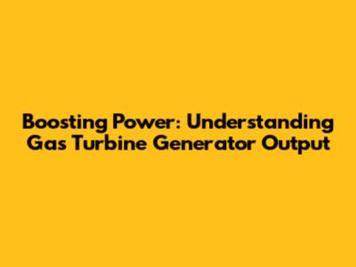 Boosting Power: Understanding Gas Turbine Generator Output