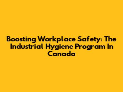 Boosting Workplace Safety: The Industrial Hygiene Program In Canada