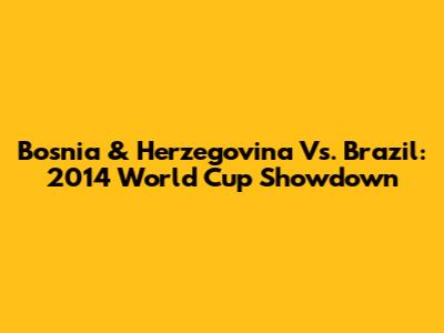 Bosnia & Herzegovina Vs. Brazil: 2014 World Cup Showdown