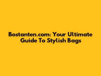 Bostanten.com: Your Ultimate Guide To Stylish Bags