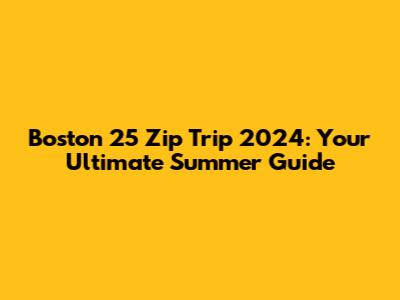 Boston 25 Zip Trip 2024: Your Ultimate Summer Guide