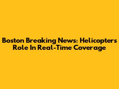 Boston Breaking News: Helicopters' Role In Real-Time Coverage