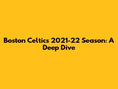 Boston Celtics 2021-22 Season: A Deep Dive