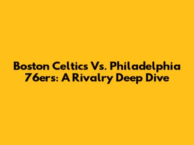 Boston Celtics Vs. Philadelphia 76ers: A Rivalry Deep Dive