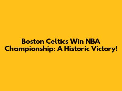 Boston Celtics Win NBA Championship: A Historic Victory!