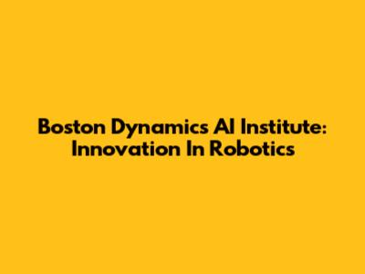 Boston Dynamics AI Institute: Innovation In Robotics