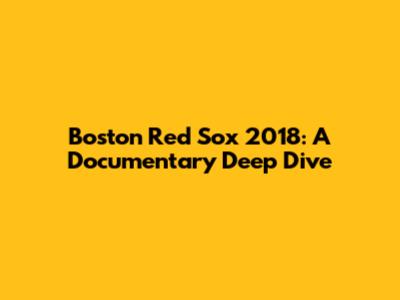 Boston Red Sox 2018: A Documentary Deep Dive