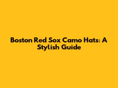 Boston Red Sox Camo Hats: A Stylish Guide