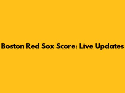 Boston Red Sox Score: Live Updates
