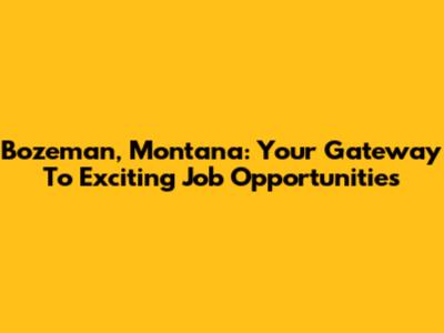 Bozeman, Montana: Your Gateway To Exciting Job Opportunities