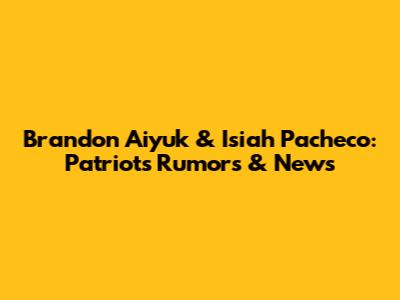 Brandon Aiyuk & Isiah Pacheco: Patriots Rumors & News