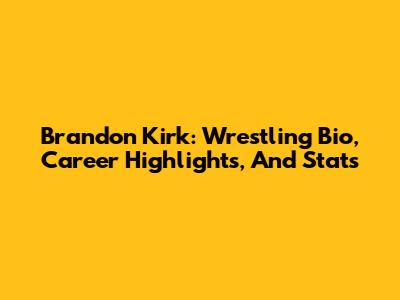 Brandon Kirk: Wrestling Bio, Career Highlights, And Stats