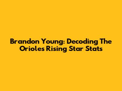 Brandon Young: Decoding The Orioles' Rising Star Stats