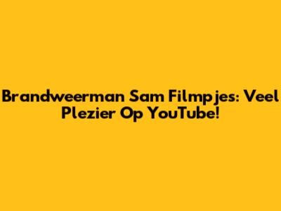Brandweerman Sam Filmpjes: Veel Plezier Op YouTube!
