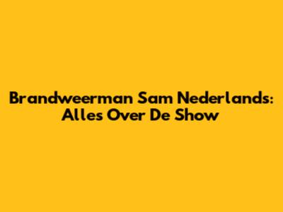 Brandweerman Sam Nederlands: Alles Over De Show