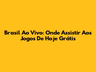 Brasil Ao Vivo: Onde Assistir Aos Jogos De Hoje Grátis