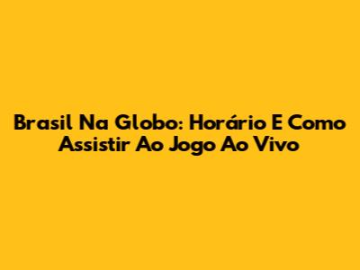 Brasil Na Globo: Horário E Como Assistir Ao Jogo Ao Vivo