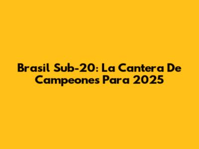 Brasil Sub-20: La Cantera De Campeones Para 2025
