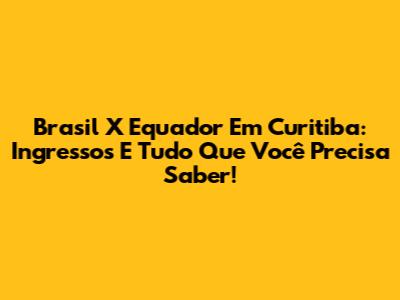 Brasil X Equador Em Curitiba: Ingressos E Tudo Que Você Precisa Saber!