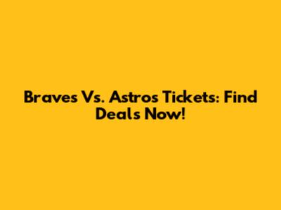 Braves Vs. Astros Tickets: Find Deals Now!