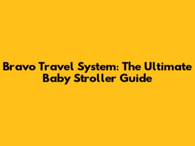 Bravo Travel System: The Ultimate Baby Stroller Guide