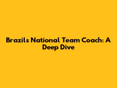Brazil's National Team Coach: A Deep Dive