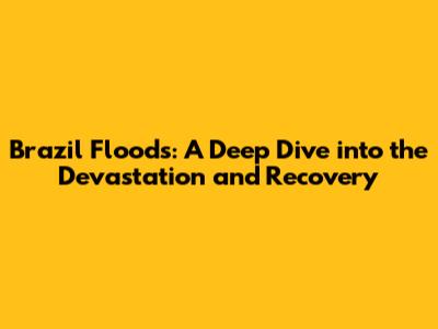 Brazil Floods: A Deep Dive into the Devastation and Recovery