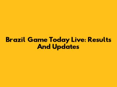 Brazil Game Today Live: Results And Updates