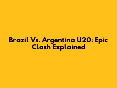 Brazil Vs. Argentina U20: Epic Clash Explained