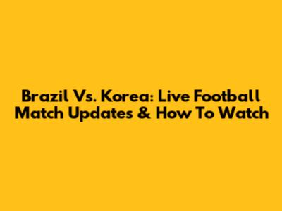 Brazil Vs. Korea: Live Football Match Updates & How To Watch
