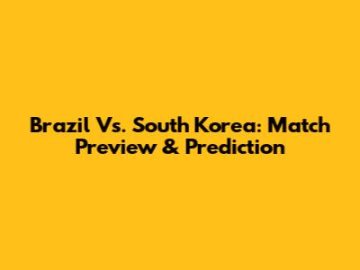 Brazil Vs. South Korea: Match Preview & Prediction