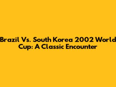 Brazil Vs. South Korea 2002 World Cup: A Classic Encounter