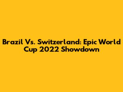 Brazil Vs. Switzerland: Epic World Cup 2022 Showdown