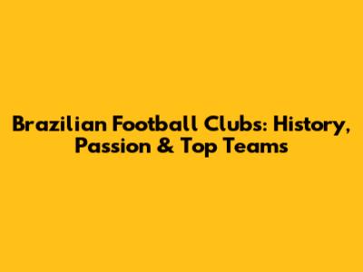 Brazilian Football Clubs: History, Passion & Top Teams