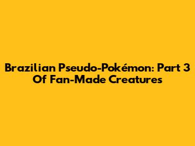 Brazilian Pseudo-Pokémon: Part 3 Of Fan-Made Creatures