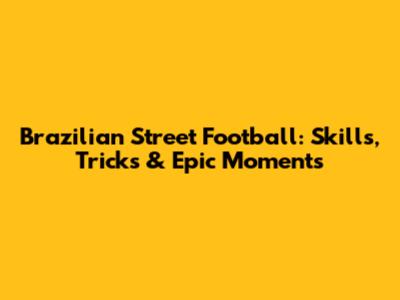 Brazilian Street Football: Skills, Tricks & Epic Moments