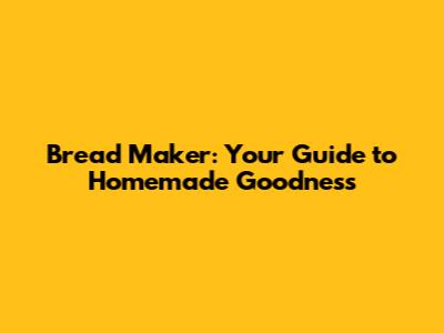 Bread Maker: Your Guide to Homemade Goodness