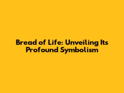 Bread of Life: Unveiling Its Profound Symbolism