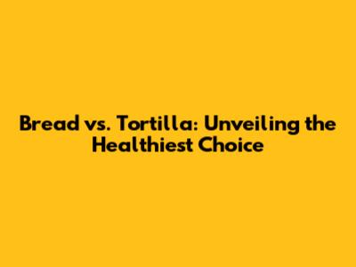 Bread vs. Tortilla: Unveiling the Healthiest Choice