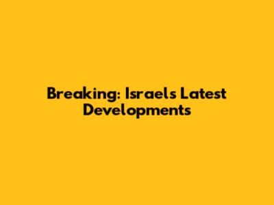 Breaking: Israel's Latest Developments